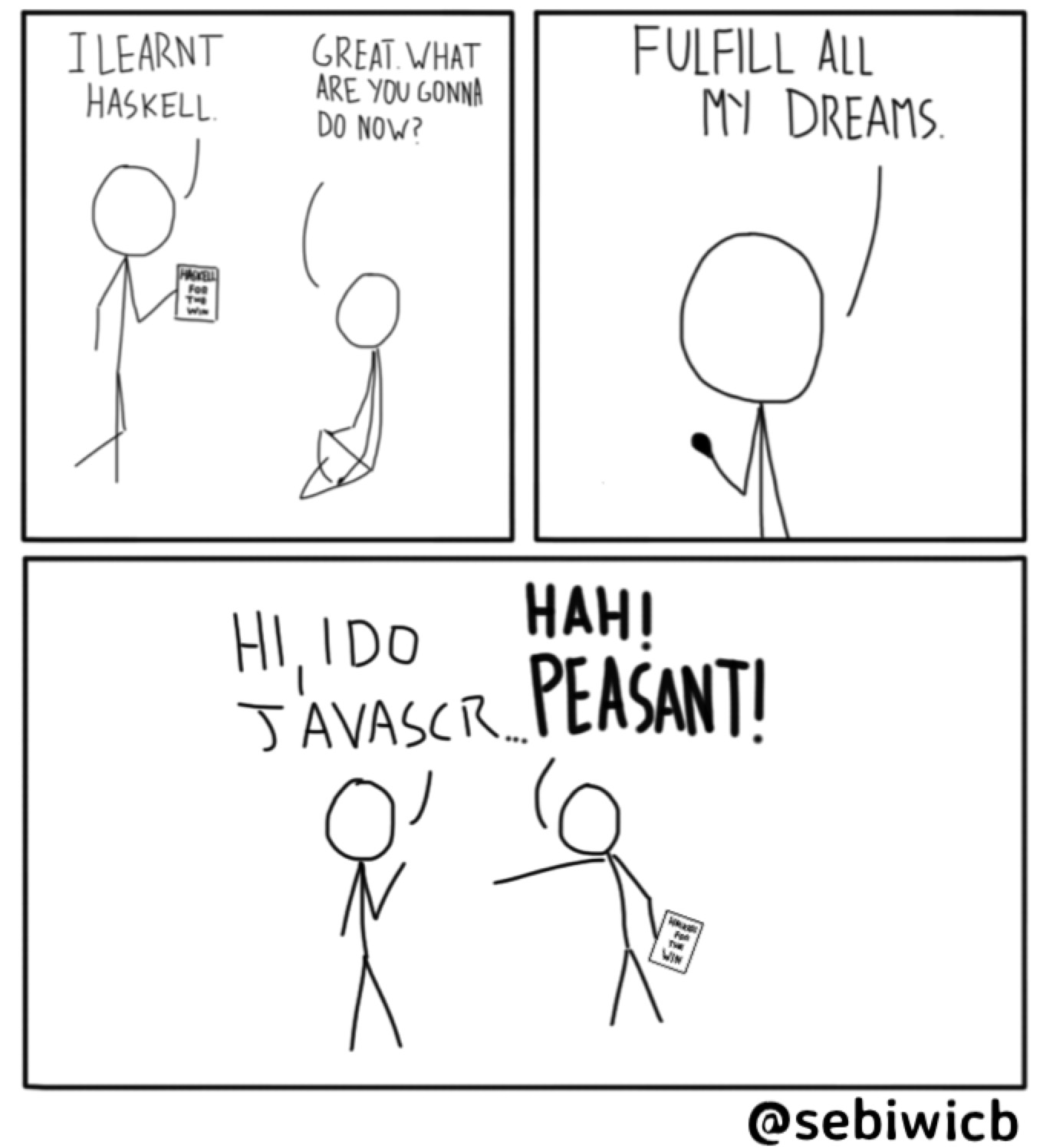 I learnt Haskell. I can fullfill my dreams now. Hi I do Javascr... HAH! PEASANT!