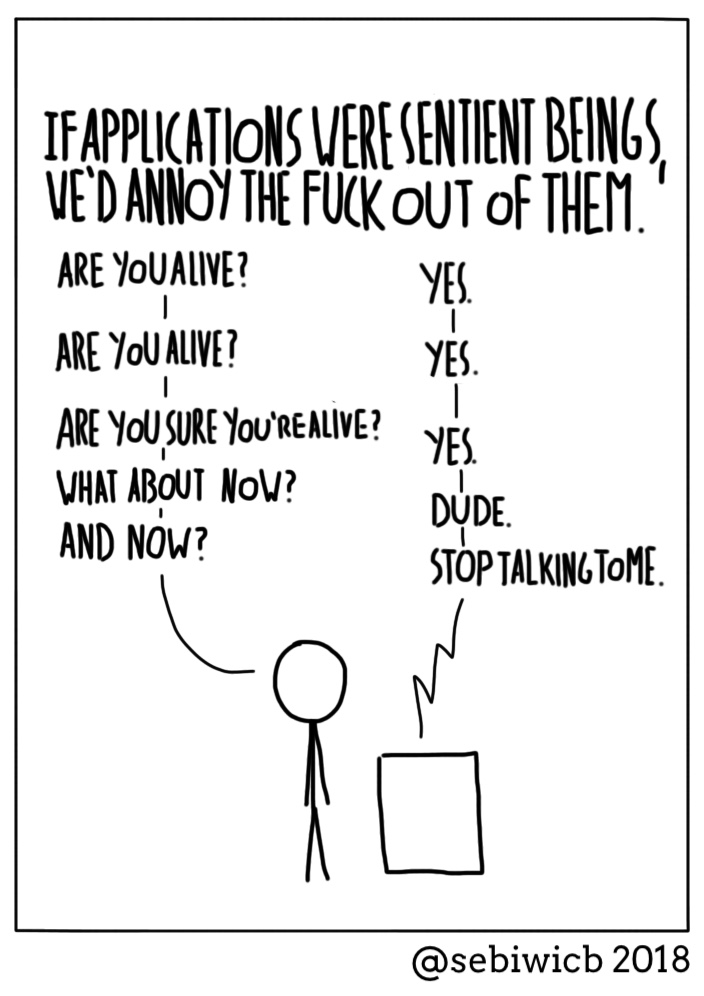 If applications were sentient beings, we would annoy the fuck out of them.