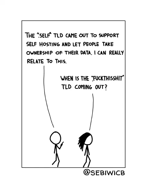 The ".self" TLD came out to support self hosting and let people take ownership of their data. I can really relate to this. When is the ".fuckthisshit" TLD coming out?