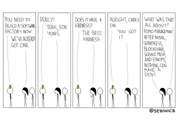 You need to build a software factory now. We've already got one. Really? Yeah, for years. Does it have a harness? The best harness. Alright, carry on. You got it. What was that all about? FOMO management. After NoSQL, serverless, blockchain, service mesh, and FinOps, nothing can make a dent.